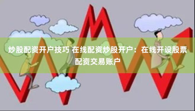 炒股配资开户技巧 在线配资炒股开户：在线开设股票配资交易账户