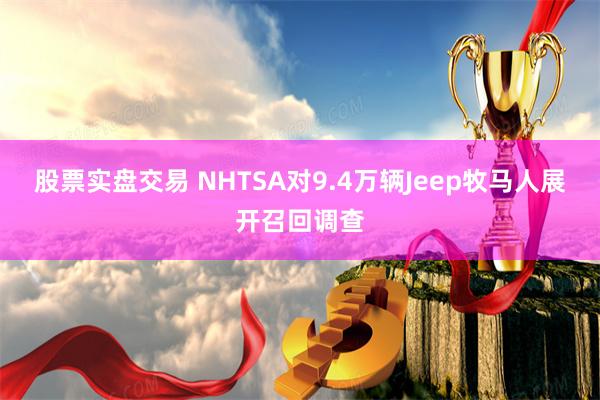 股票实盘交易 NHTSA对9.4万辆Jeep牧马人展开召回调查