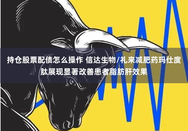 持仓股票配债怎么操作 信达生物/礼来减肥药玛仕度肽展现显著改善患者脂肪肝效果