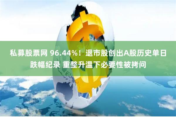 私募股票网 96.44%！退市股创出A股历史单日跌幅纪录 重整升温下必要性被拷问