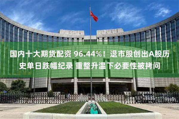 国内十大期货配资 96.44%！退市股创出A股历史单日跌幅纪录 重整升温下必要性被拷问