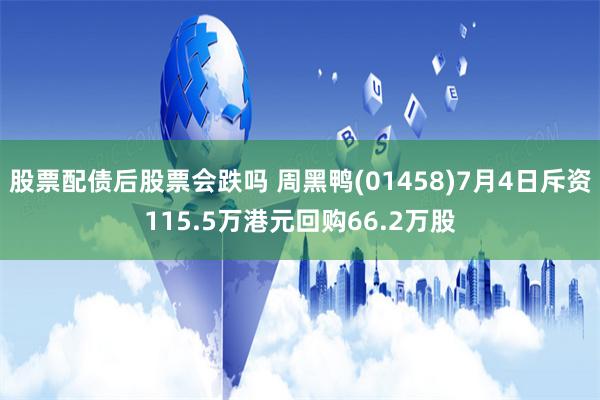 股票配债后股票会跌吗 周黑鸭(01458)7月4日斥资115.5万港元回购66.2万股