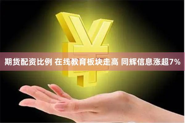 期货配资比例 在线教育板块走高 同辉信息涨超7%