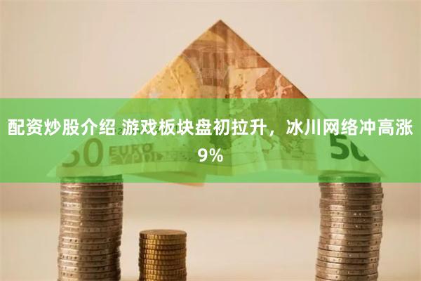 配资炒股介绍 游戏板块盘初拉升，冰川网络冲高涨9%