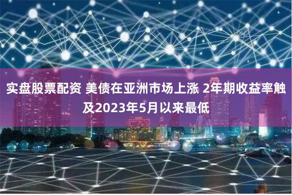 实盘股票配资 美债在亚洲市场上涨 2年期收益率触及2023年5月以来最低