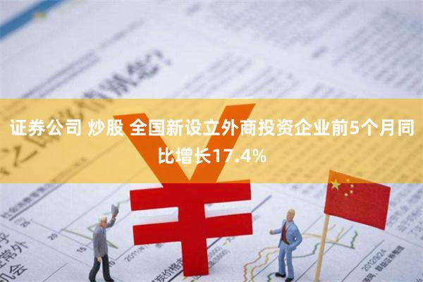 证券公司 炒股 全国新设立外商投资企业前5个月同比增长17.4%