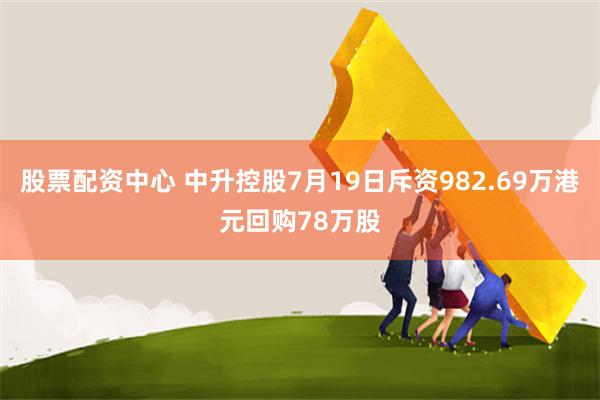 股票配资中心 中升控股7月19日斥资982.69万港元回购78万股