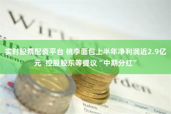 实时股票配资平台 桃李面包上半年净利润近2.9亿元  控股股东等提议“中期分红”