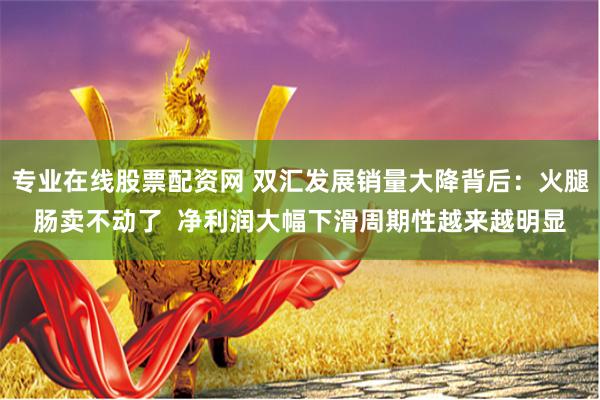 专业在线股票配资网 双汇发展销量大降背后：火腿肠卖不动了  净利润大幅下滑周期性越来越明显