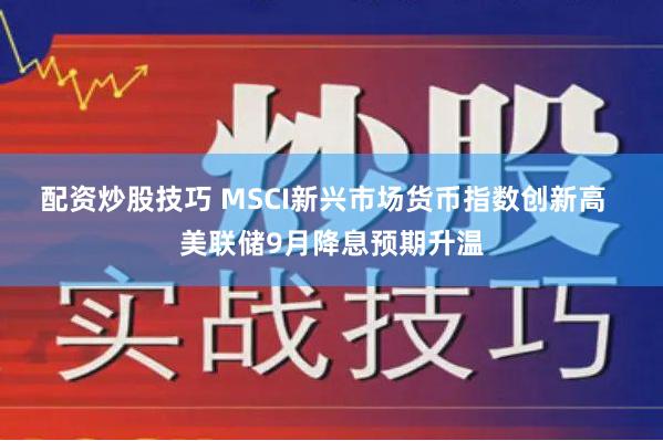 配资炒股技巧 MSCI新兴市场货币指数创新高  美联储9月降息预期升温