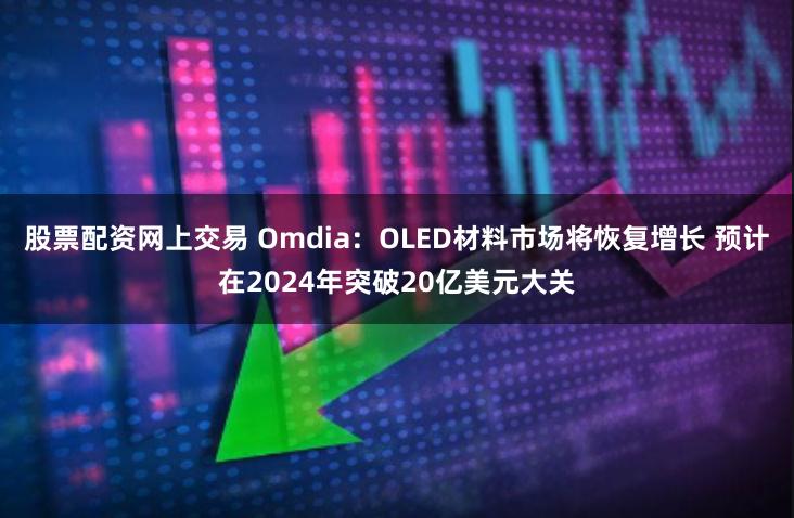 股票配资网上交易 Omdia：OLED材料市场将恢复增长 预计在2024年突破20亿美元大关