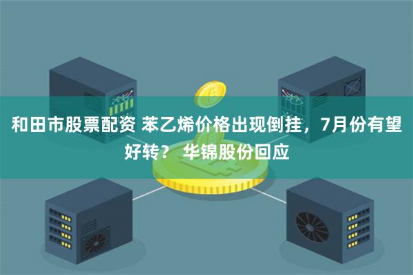 和田市股票配资 苯乙烯价格出现倒挂，7月份有望好转？ 华锦股份回应