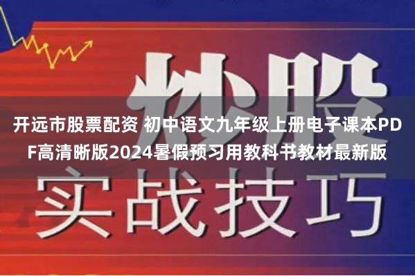 开远市股票配资 初中语文九年级上册电子课本PDF高清晰版2024暑假预习用教科书教材最新版