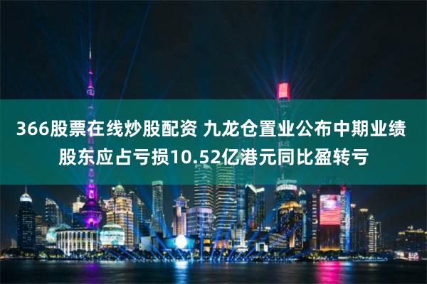 366股票在线炒股配资 九龙仓置业公布中期业绩 股东应占亏损10.52亿港元同比盈转亏