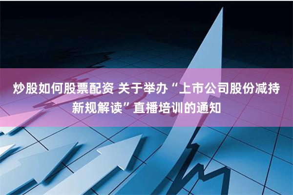 炒股如何股票配资 关于举办“上市公司股份减持新规解读”直播培训的通知