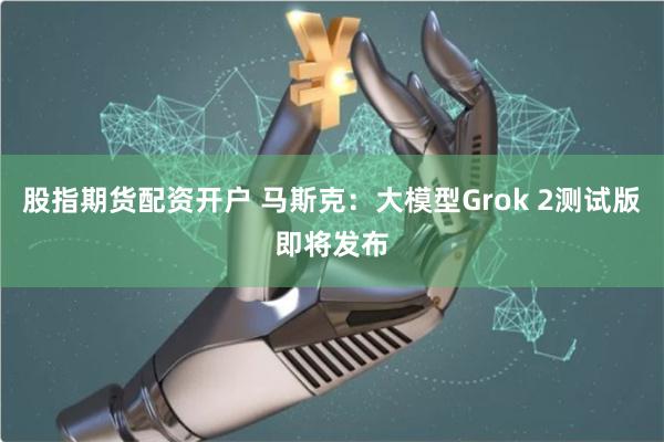 股指期货配资开户 马斯克：大模型Grok 2测试版即将发布