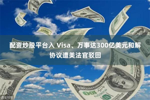 配资炒股平台入 Visa、万事达300亿美元和解协议遭美法官驳回