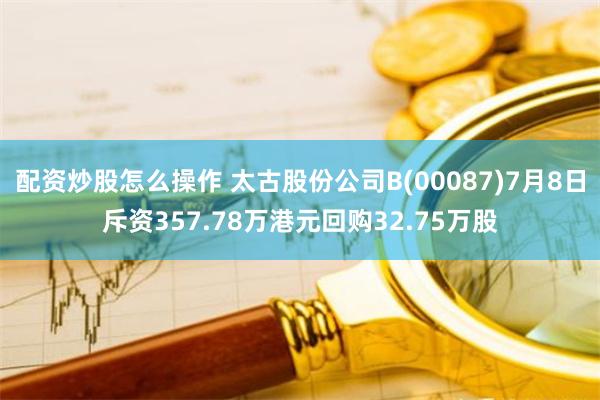 配资炒股怎么操作 太古股份公司B(00087)7月8日斥资357.78万港元回购32.75万股