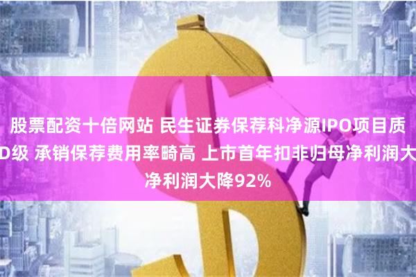 股票配资十倍网站 民生证券保荐科净源IPO项目质量评级D级 承销保荐费用率畸高 上市首年扣非归母净利润大降92%