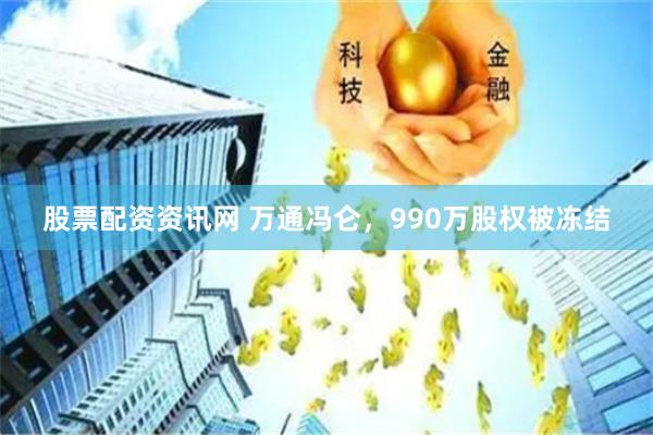 股票配资资讯网 万通冯仑，990万股权被冻结