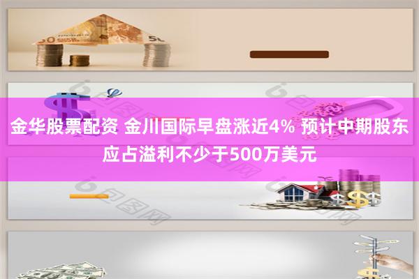 金华股票配资 金川国际早盘涨近4% 预计中期股东应占溢利不少于500万美元