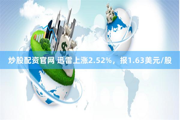 炒股配资官网 迅雷上涨2.52%，报1.63美元/股