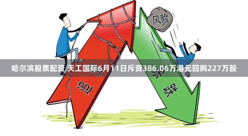 哈尔滨股票配资 天工国际6月11日斥资386.06万港元回购227万股