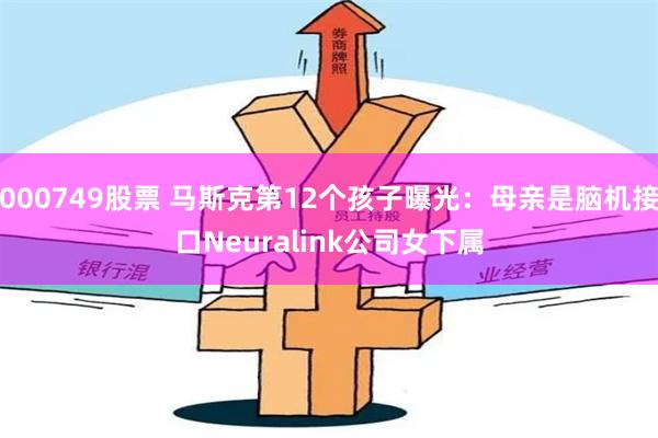 000749股票 马斯克第12个孩子曝光：母亲是脑机接口Neuralink公司女下属