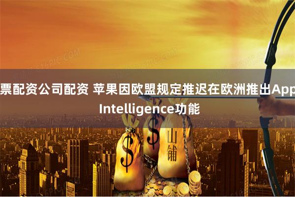 股票配资公司配资 苹果因欧盟规定推迟在欧洲推出Apple Intelligence功能