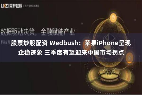 股票炒股配资 Wedbush：苹果iPhone呈现企稳迹象 三季度有望迎来中国市场拐点