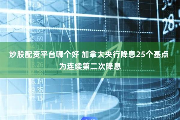 炒股配资平台哪个好 加拿大央行降息25个基点 为连续第二次降息