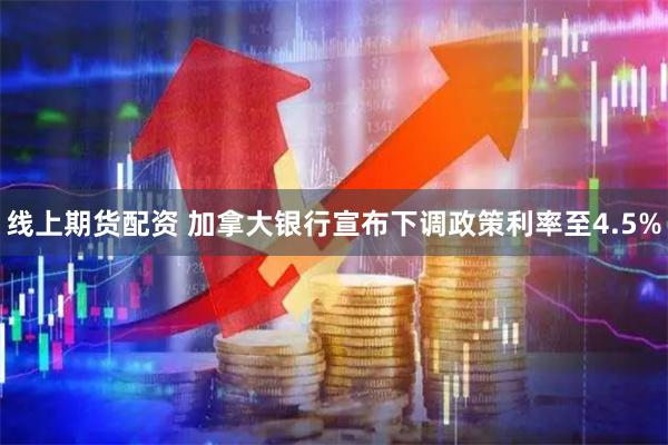 线上期货配资 加拿大银行宣布下调政策利率至4.5%