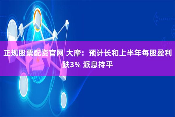 正规股票配资官网 大摩：预计长和上半年每股盈利跌3% 派息持平