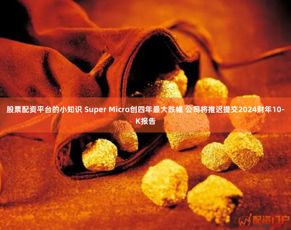 股票配资平台的小知识 Super Micro创四年最大跌幅 公司将推迟提交2024财年10-K报告