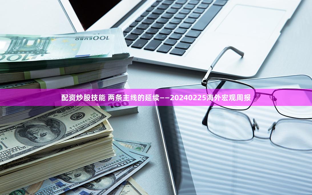 配资炒股技能 两条主线的延续——20240225海外宏观周报