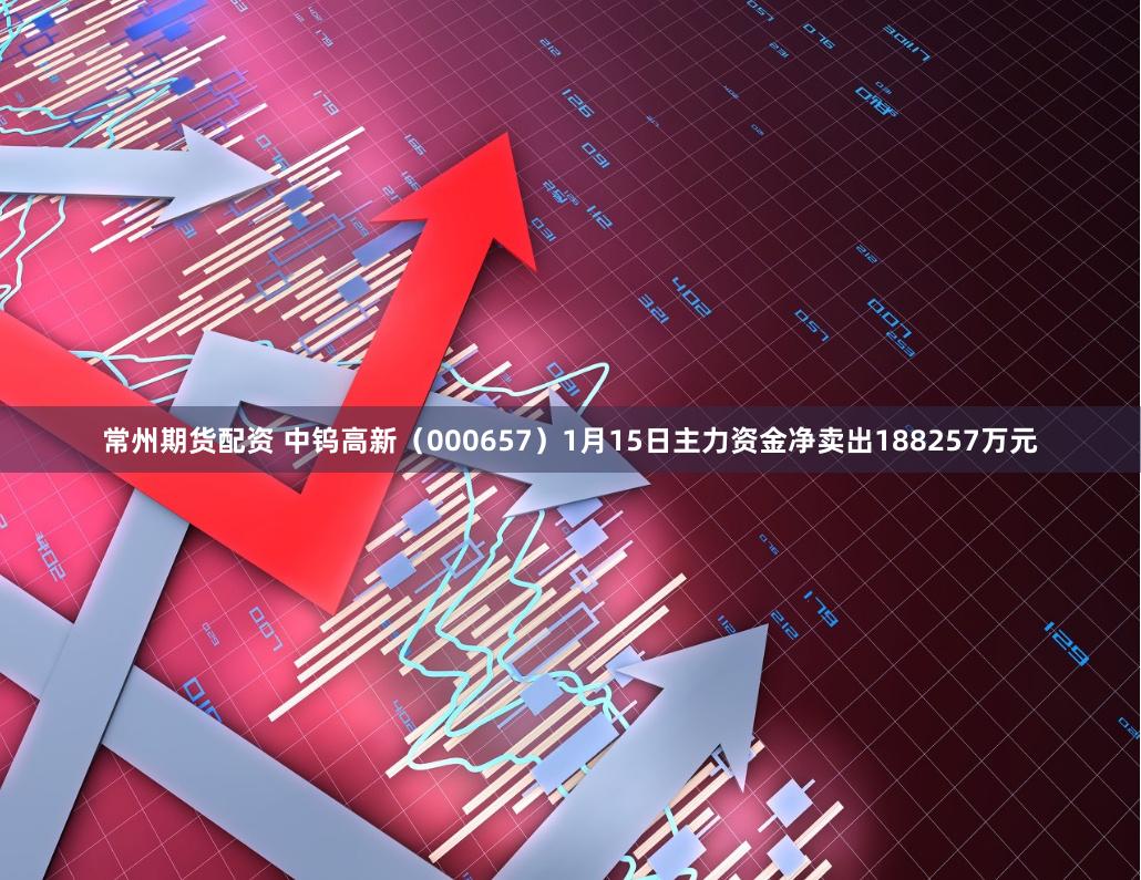 常州期货配资 中钨高新（000657）1月15日主力资金净卖出188257万元