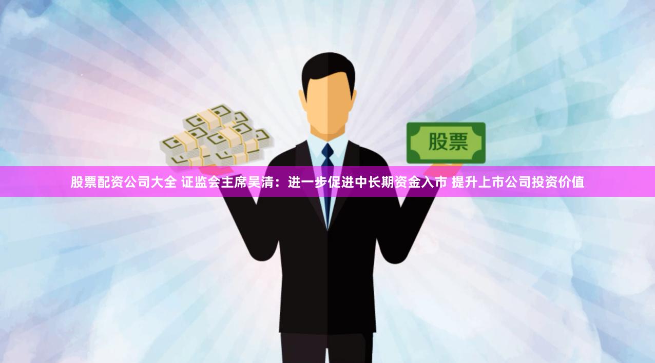 股票配资公司大全 证监会主席吴清：进一步促进中长期资金入市 提升上市公司投资价值