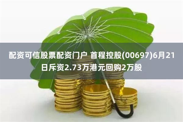 配资可信股票配资门户 首程控股(00697)6月21日斥资2.73万港元回购2万股