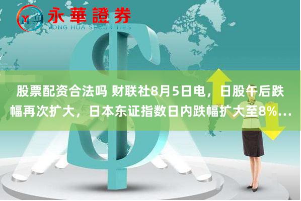 股票配资合法吗 财联社8月5日电，日股午后跌幅再次扩大，日本东证指数日内跌幅扩大至8%…