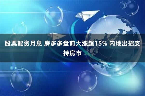 股票配资月息 房多多盘前大涨超15% 内地出招支持房市