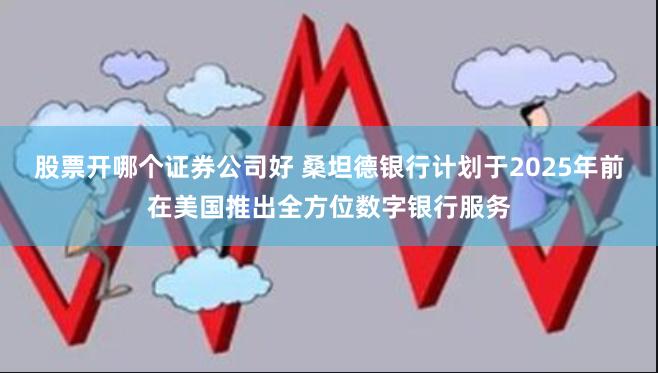 股票开哪个证券公司好 桑坦德银行计划于2025年前在美国推出全方位数字银行服务