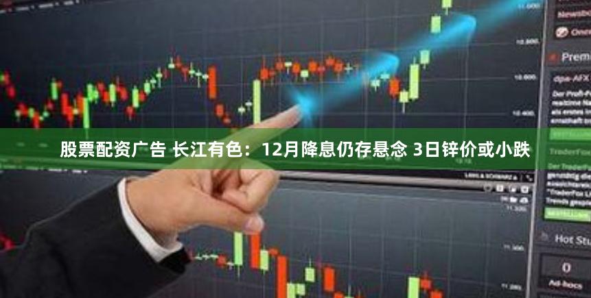 股票配资广告 长江有色：12月降息仍存悬念 3日锌价或小跌