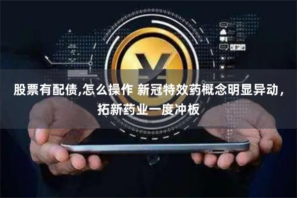 股票有配债,怎么操作 新冠特效药概念明显异动，拓新药业一度冲板