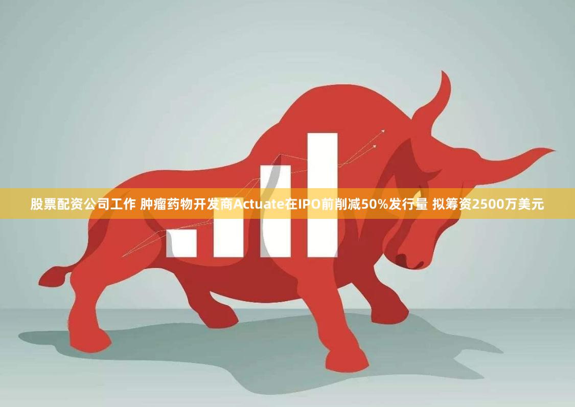 股票配资公司工作 肿瘤药物开发商Actuate在IPO前削减50%发行量 拟筹资2500万美元