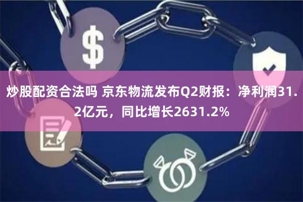 炒股配资合法吗 京东物流发布Q2财报：净利润31.2亿元，同比增长2631.2%