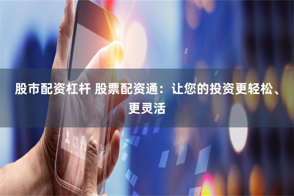 股市配资杠杆 股票配资通:让您的投资更轻松、更灵活