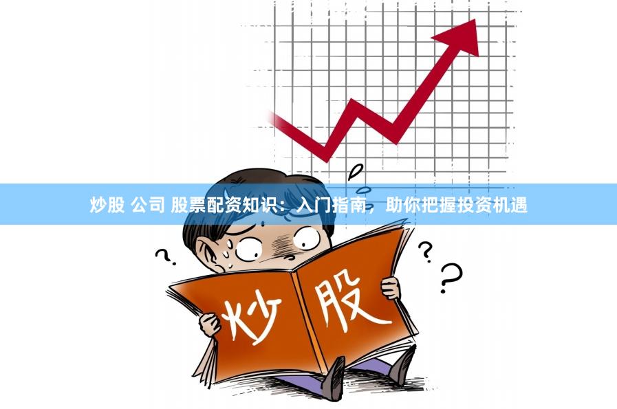 炒股 公司 股票配资知识:入门指南,助你把握投资机遇