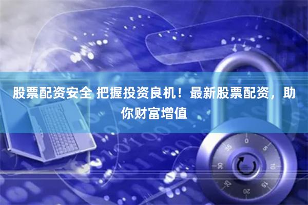 股票配资安全 把握投资良机!最新股票配资,助你财富增值