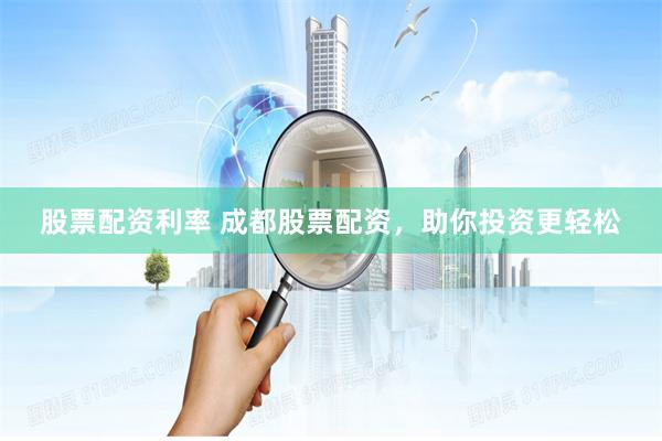 股票配资利率 成都股票配资,助你投资更轻松