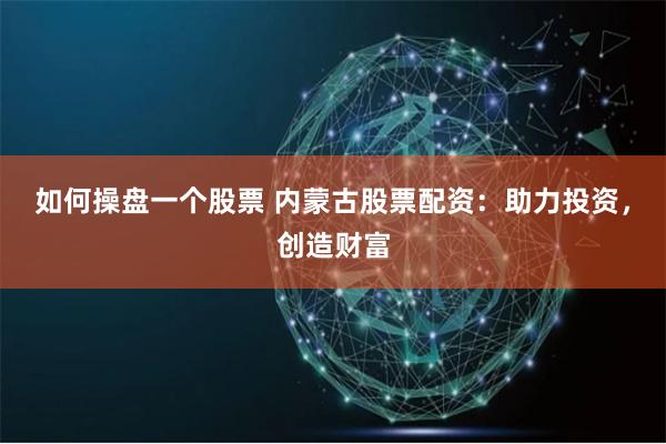 如何操盘一个股票 内蒙古股票配资:助力投资,创造财富
